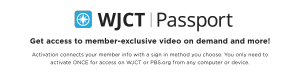 Get access to member-exclusive video on demand and more! Activation connects your member info with a sign in method you choose. You only need to activate ONCE for access on WJCT or PBS.org from any computer or device.